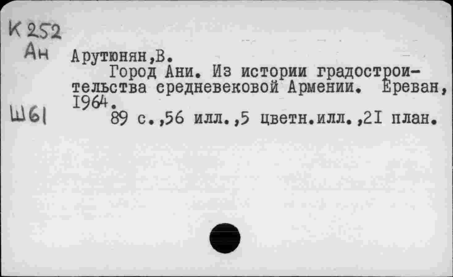 ﻿K2S2
Ан Арутюнян,В.
Город Ани. Из истории градостроительства средневековой Армении. Ереван
89 с.,56 илл. ,5 цвети.илл. ,21 план.